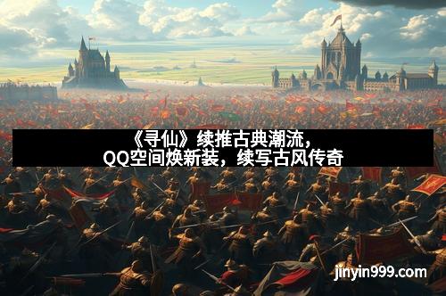 《寻仙》续推古典潮流,QQ空间焕新装,续写古风传奇
