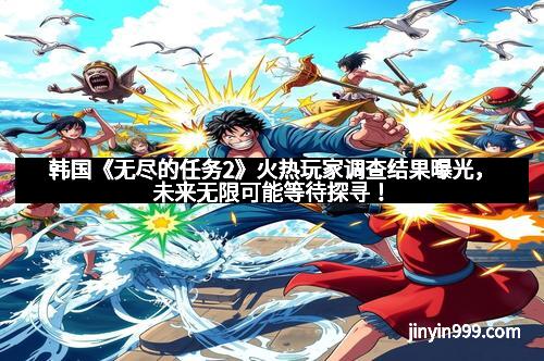 韩国《无尽的任务2》火热玩家调查结果曝光,未来无限可能等待探寻!