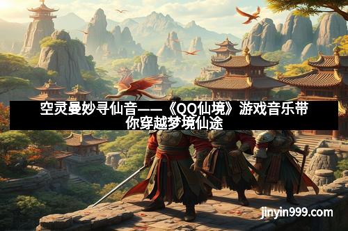 空灵曼妙寻仙音——《QQ仙境》游戏音乐带你穿越梦境仙途