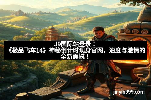 J9国际站登录:《极品飞车14》神秘倒计时现身官网,速度与激情的全新震撼!